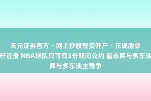 天元证券官方 - 网上炒股配资开户 - 正规股票怎么杠杆注册 NBA球队只可有3份双向公约 崔永熙与多东谈主竞争