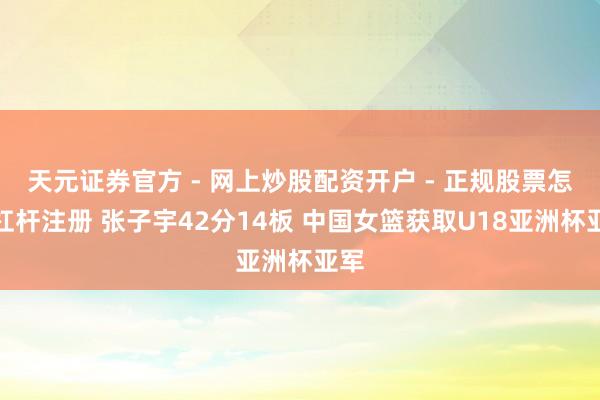 天元证券官方 - 网上炒股配资开户 - 正规股票怎么杠杆注册 张子宇42分14板 中国女篮获取U18亚洲杯亚军