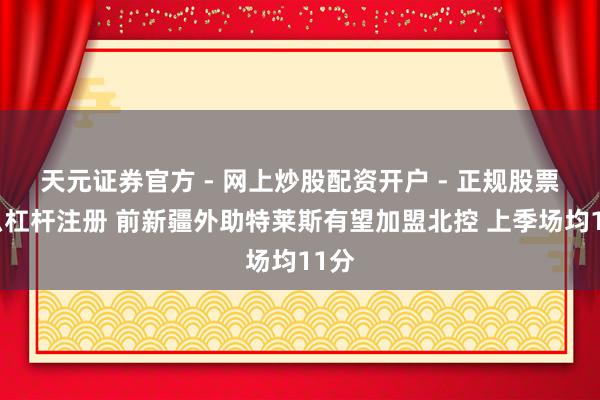 天元证券官方 - 网上炒股配资开户 - 正规股票怎么杠杆注册 前新疆外助特莱斯有望加盟北控 上季场均11分