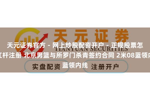 天元证券官方 - 网上炒股配资开户 - 正规股票怎么杠杆注册 北京男篮与所罗门杀青签约合同 2米08蓝领内线