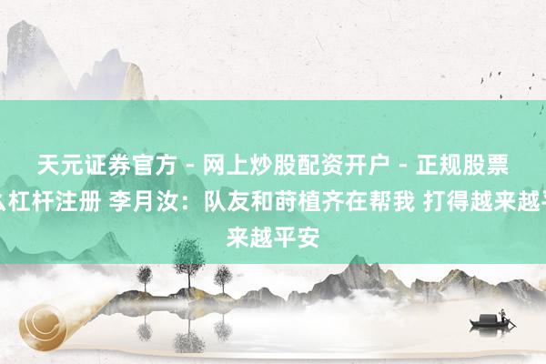 天元证券官方 - 网上炒股配资开户 - 正规股票怎么杠杆注册 李月汝：队友和莳植齐在帮我 打得越来越平安