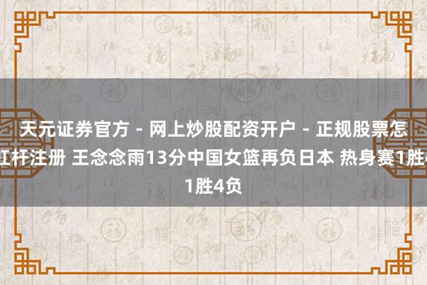 天元证券官方 - 网上炒股配资开户 - 正规股票怎么杠杆注册 王念念雨13分中国女篮再负日本 热身赛1胜4负