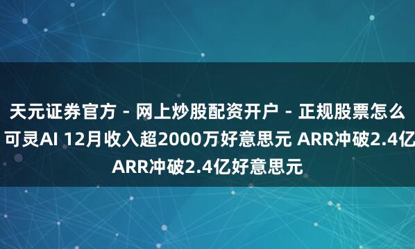 天元证券官方 - 网上炒股配资开户 - 正规股票怎么杠杆注册 可灵AI 12月收入超2000万好意思元 ARR冲破2.4亿好意思元