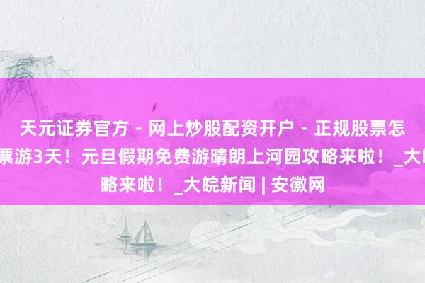 天元证券官方 - 网上炒股配资开户 - 正规股票怎么杠杆注册 一票游3天！元旦假期免费游晴朗上河园攻略来啦！_大皖新闻 | 安徽网