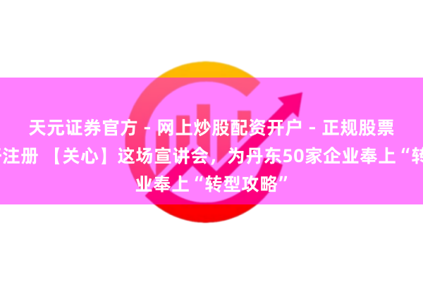 天元证券官方 - 网上炒股配资开户 - 正规股票怎么杠杆注册 【关心】这场宣讲会，为丹东50家企业奉上“转型攻略”