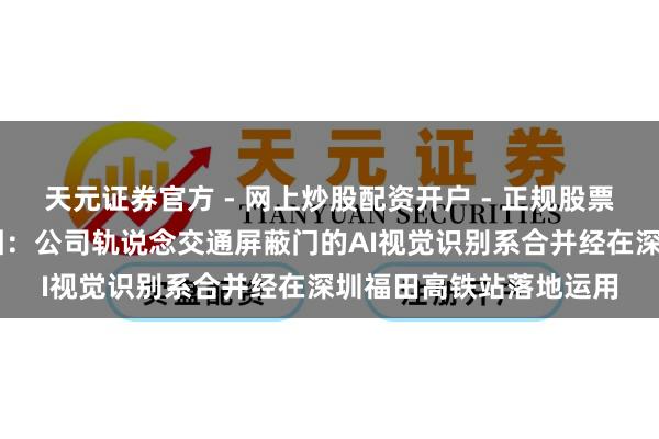 天元证券官方 - 网上炒股配资开户 - 正规股票怎么杠杆注册 方大集团：公司轨说念交通屏蔽门的AI视觉识别系合并经在深圳福田高铁站落地运用