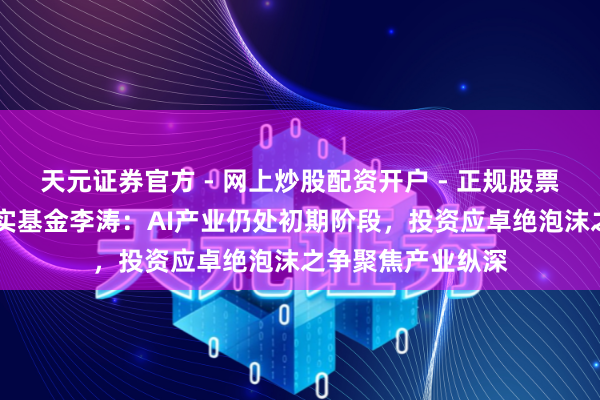 天元证券官方 - 网上炒股配资开户 - 正规股票怎么杠杆注册 嘉实基金李涛：AI产业仍处初期阶段，投资应卓绝泡沫之争聚焦产业纵深