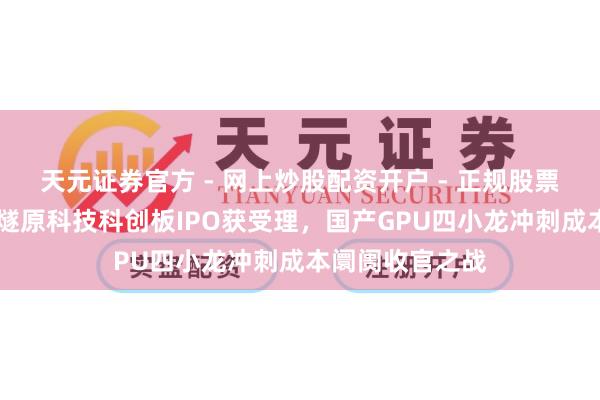 天元证券官方 - 网上炒股配资开户 - 正规股票怎么杠杆注册 燧原科技科创板IPO获受理，国产GPU四小龙冲刺成本阛阓收官之战