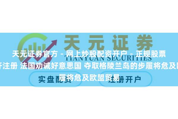 天元证券官方 - 网上炒股配资开户 - 正规股票怎么杠杆注册 法国劝诫好意思国 夺取格陵兰岛的步履将危及欧盟贸易