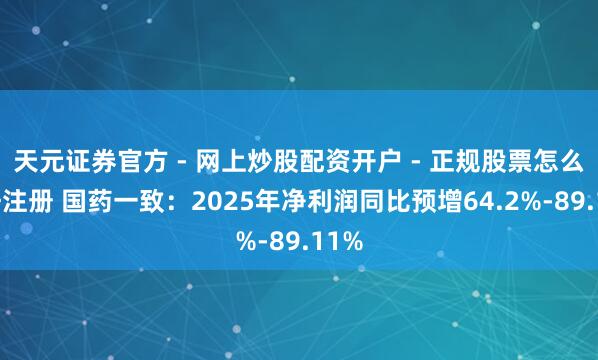 天元证券官方 - 网上炒股配资开户 - 正规股票怎么杠杆注册 国药一致：2025年净利润同比预增64.2%-89.11%