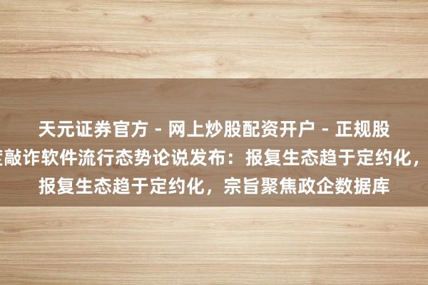 天元证券官方 - 网上炒股配资开户 - 正规股票怎么杠杆注册 年度敲诈软件流行态势论说发布：报复生态趋于定约化，宗旨聚焦政企数据库