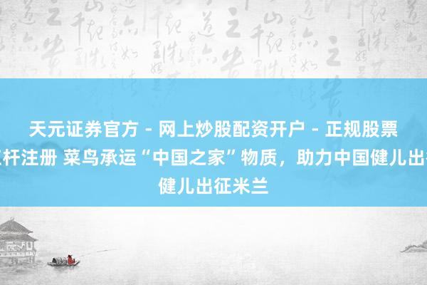 天元证券官方 - 网上炒股配资开户 - 正规股票怎么杠杆注册 菜鸟承运“中国之家”物质，助力中国健儿出征米兰