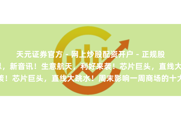 天元证券官方 - 网上炒股配资开户 - 正规股票怎么杠杆注册 中好意思，新音讯！生意航天，利好来袭！芯片巨头，直线大跳水！周末影响一周商场的十大音讯