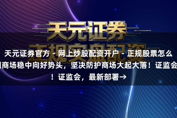 天元证券官方 - 网上炒股配资开户 - 正规股票怎么杠杆注册 巩固商场稳中向好势头，坚决防护商场大起大落！证监会，最新部署→